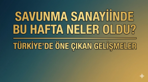Savunma sanayiinde bu hafta neler oldu? Türkiye’de öne çıkan gelişmeler