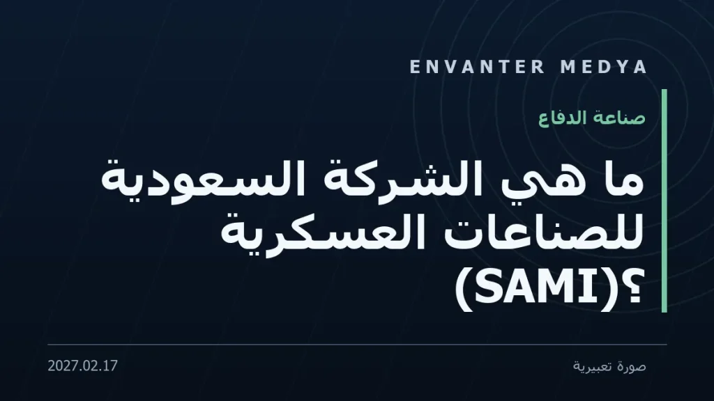 ما هي الشركة السعودية للصناعات العسكرية (SAMI)؟ التحول والشراكات التركية (2026)