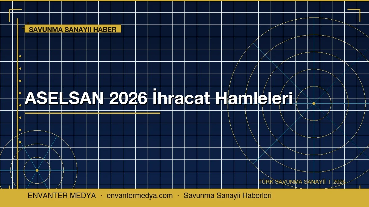 ASELSAN 2026 İhracat Hamlelerinde: Türk Savunma Sanayii Haberlerinden Öne Çıkanlar