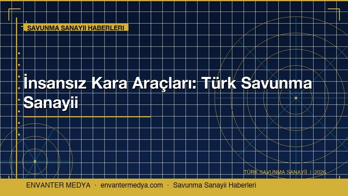 İnsansız Kara Araçları 2026: Türk Savunma Sanayii Haberlerinde Yeni Sayfa