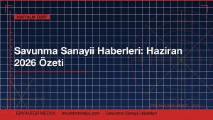 Savunma Sanayii Haberleri Bu Hafta: Haziran 2026’da Öne Çıkan 6 Başlık