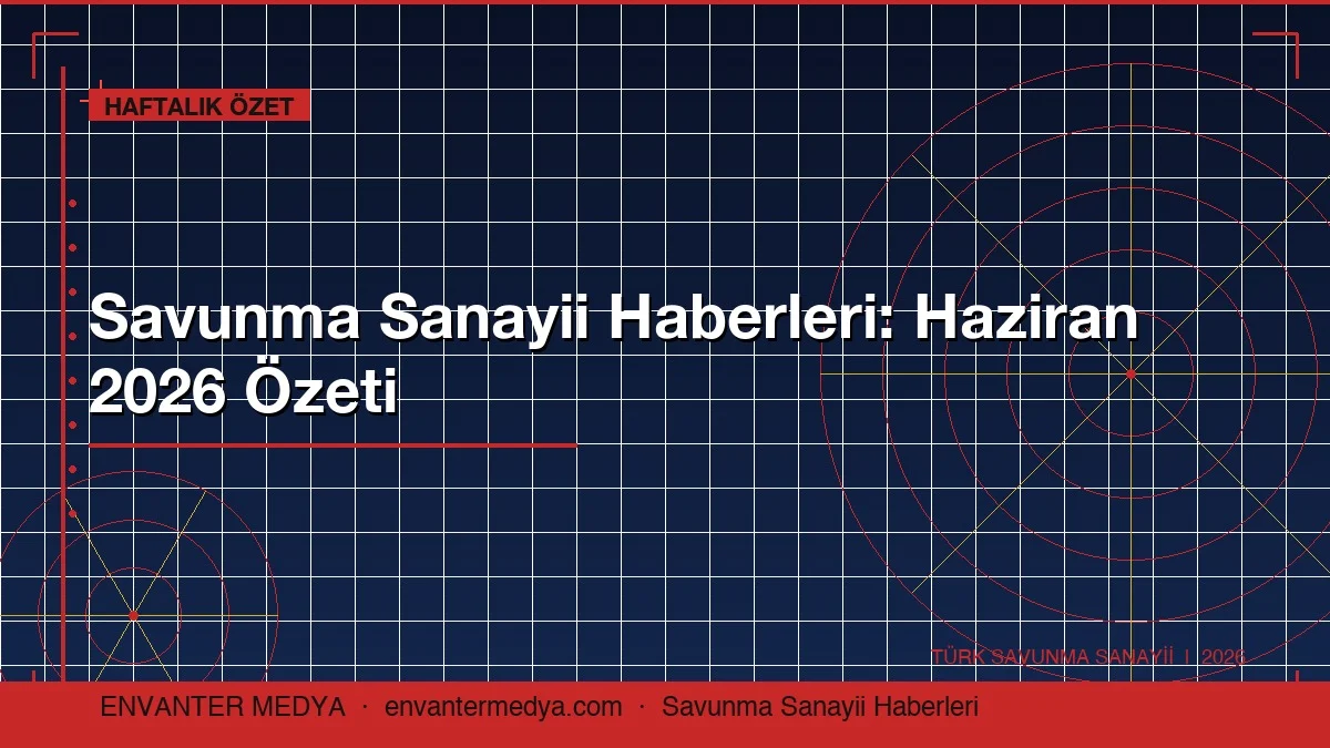 Savunma Sanayii Haberleri Bu Hafta: Haziran 2026’da Öne Çıkan 6 Başlık