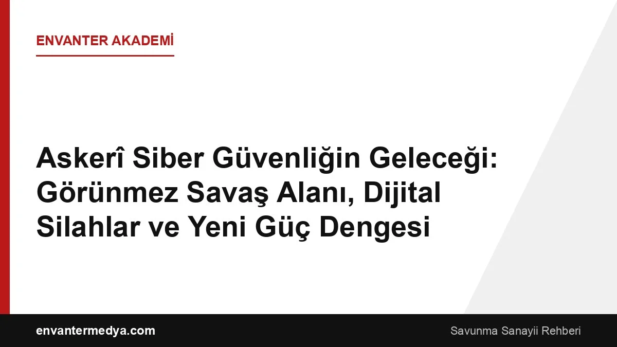Askerî Siber Güvenliğin Geleceği: Görünmez Savaş Alanı, Dijital Silahlar ve Yeni Güç Dengesi