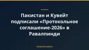 Пакистан и Кувейт подписали «Протокольное соглашение-2026» в Равалпинди