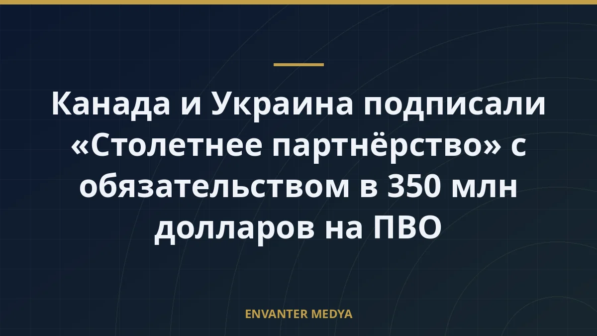 Канада и Украина подписали «Столетнее партнёрство» с обязательством в 350 млн долларов на ПВО