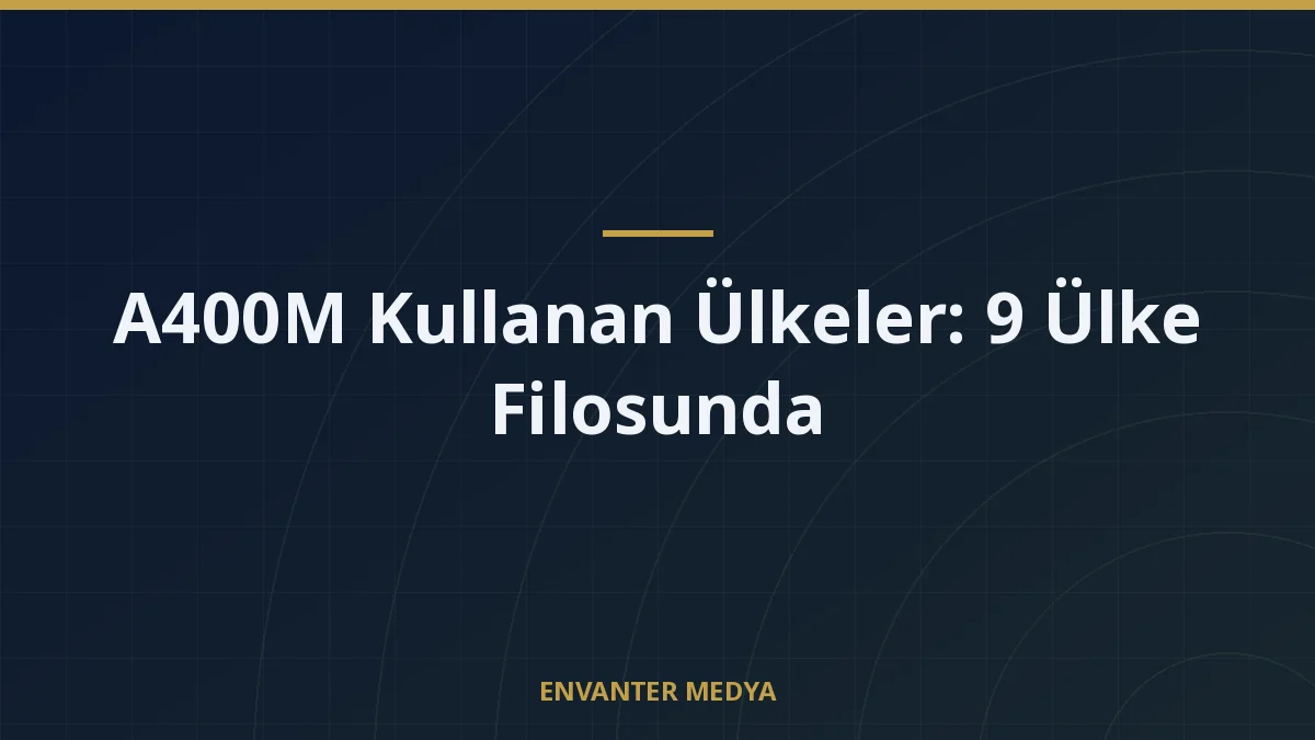 A400M Kullanan Ülkeler: 9 Ülke Filosunda