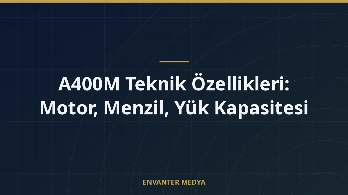 A400M Teknik Özellikleri: Motor, Menzil, Yük Kapasitesi