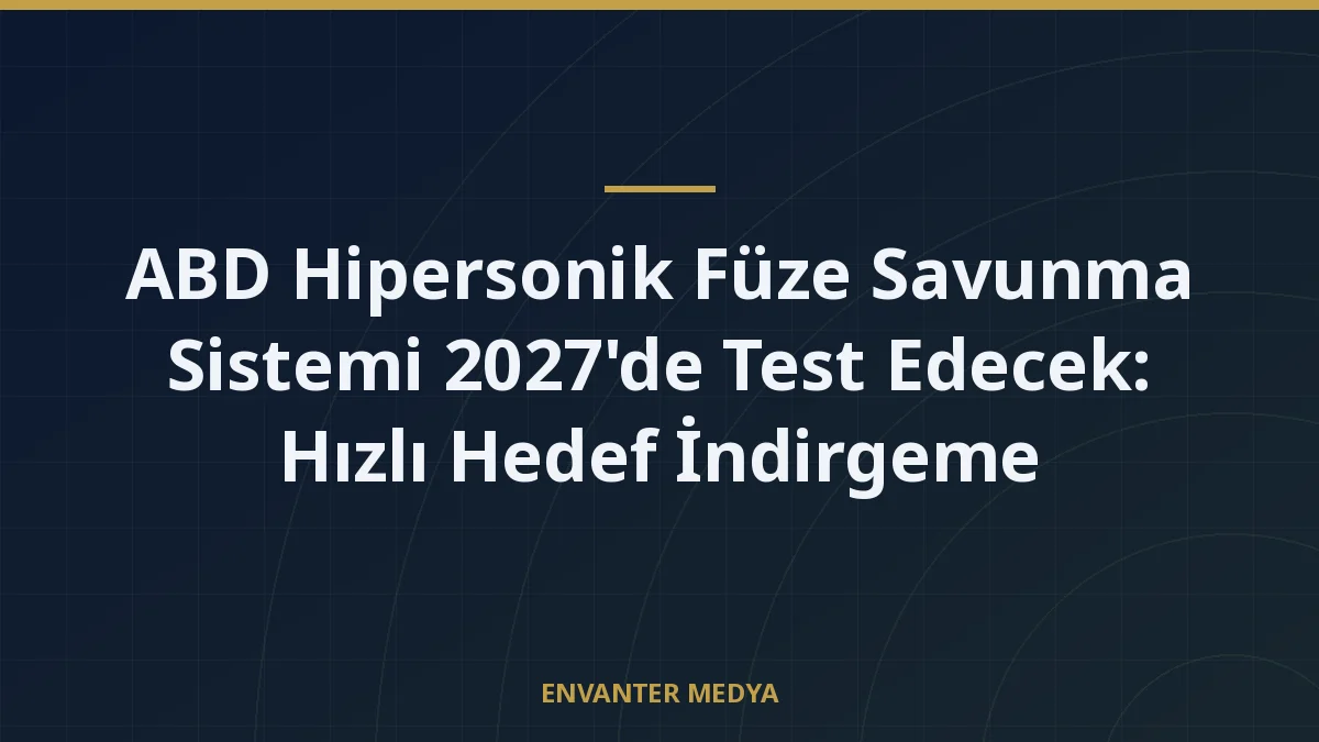 ABD Hipersonik Füze Savunma Sistemi 2027’de Test Edecek: Hızlı Hedef İndirgeme