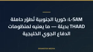 L-SAM: كوريا الجنوبية تُطوّر حاملة THAAD بديلة — ما يعنيه لمنظومات الدفاع الجوي الخليجية