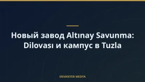 Новый завод Altınay Savunma: Dilovası и кампус в Tuzla
