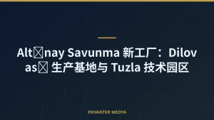 Altınay Savunma 新工厂：Dilovası 生产基地与 Tuzla 技术园区