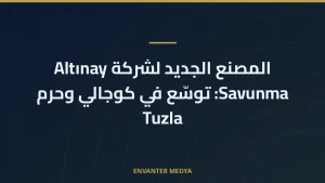 المصنع الجديد لشركة Altınay Savunma: توسّع في كوجالي وحرم Tuzla