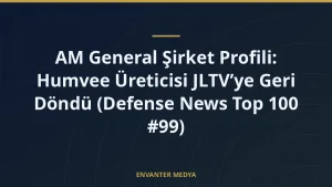 AM General Şirket Profili: Humvee Üreticisi JLTV’ye Geri Döndü (Defense News Top 100 #99)