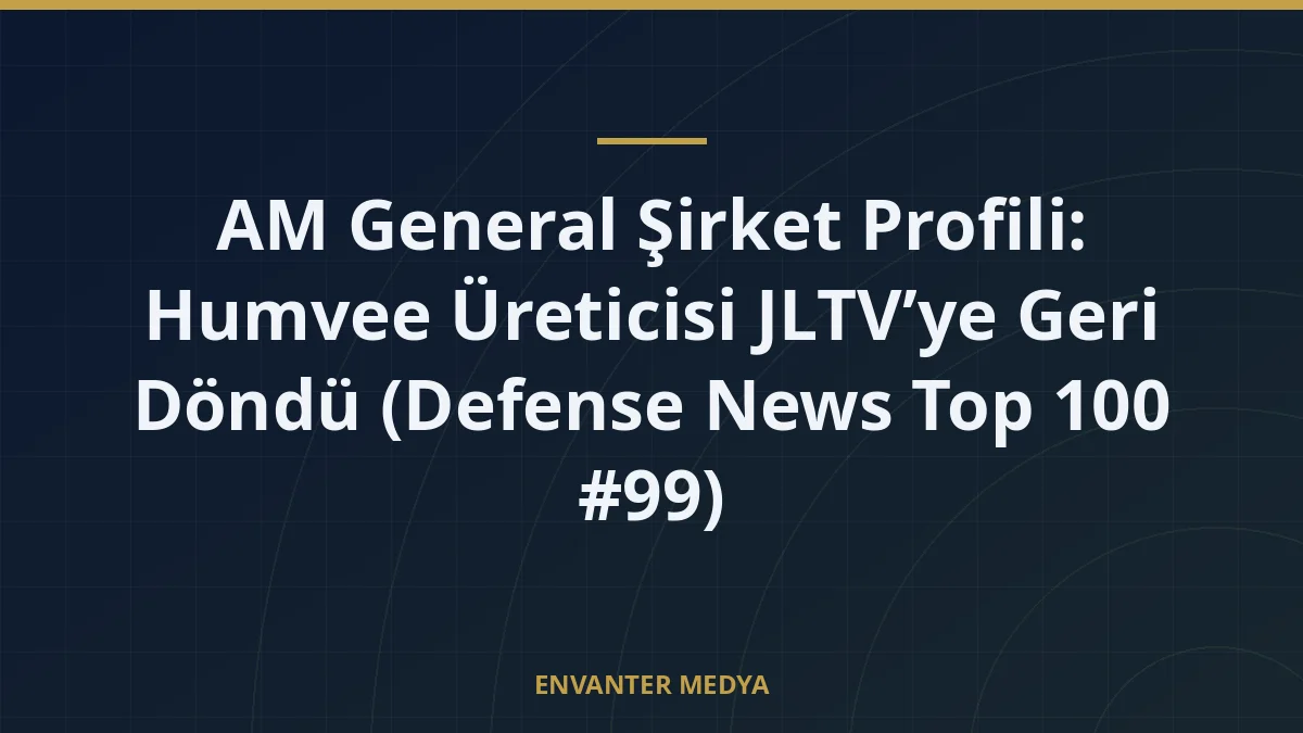 AM General Şirket Profili: Humvee Üreticisi JLTV’ye Geri Döndü (Defense News Top 100 #99)