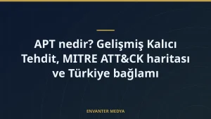 APT nedir? Gelişmiş Kalıcı Tehdit, MITRE ATT&CK haritası ve Türkiye bağlamı