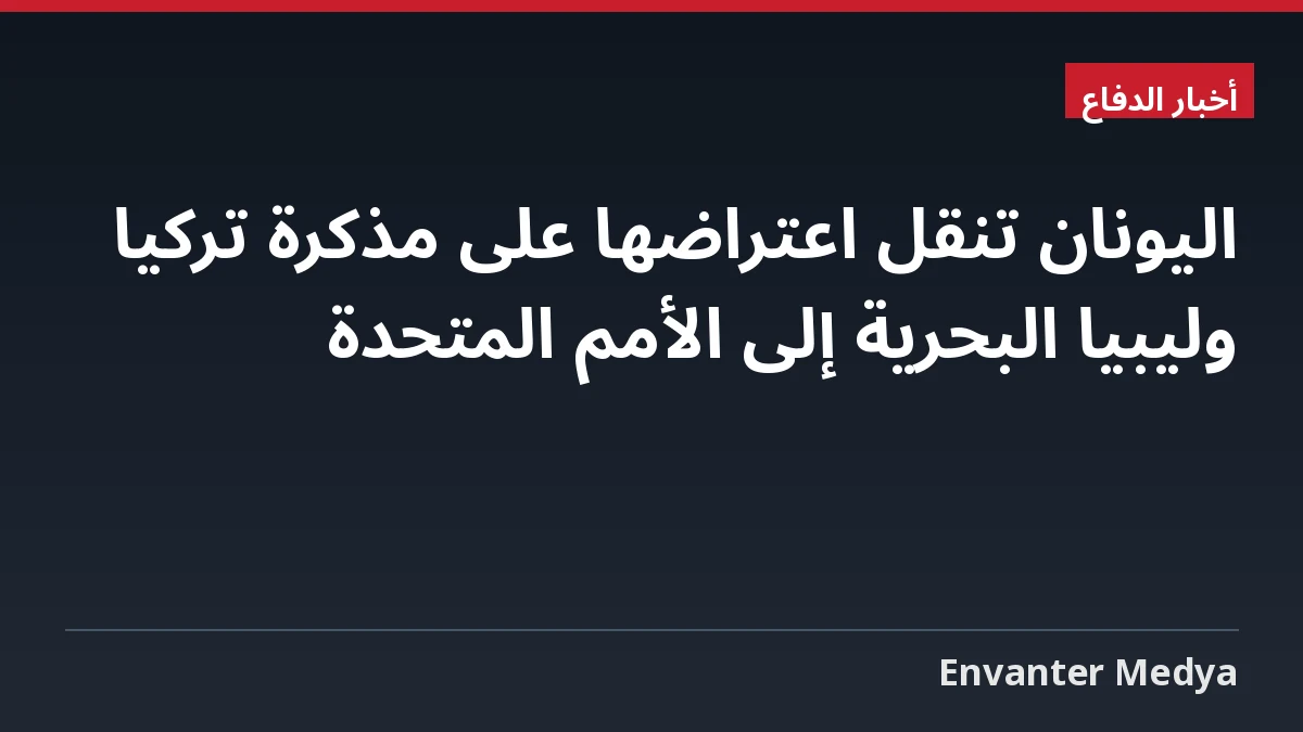 اليونان تنقل اعتراضها على مذكرة تركيا وليبيا البحرية إلى الأمم المتحدة