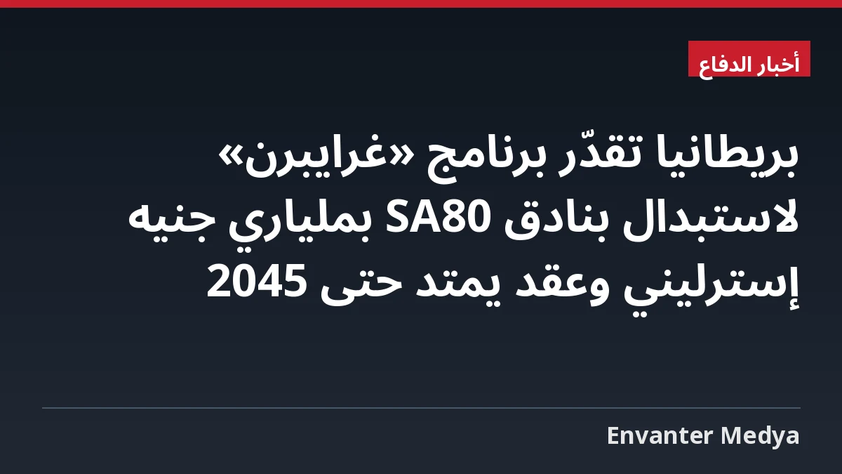 بريطانيا تقدّر برنامج «غرايبرن» لاستبدال بنادق SA80 بملياري جنيه إسترليني وعقد يمتد حتى 2045