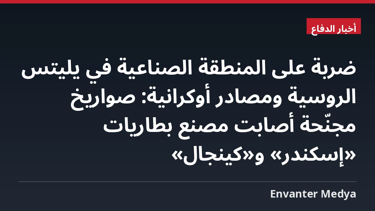 ضربة على المنطقة الصناعية في يليتس الروسية ومصادر أوكرانية: صواريخ مجنّحة أصابت مصنع بطاريات «إسكندر» و«كينجال»