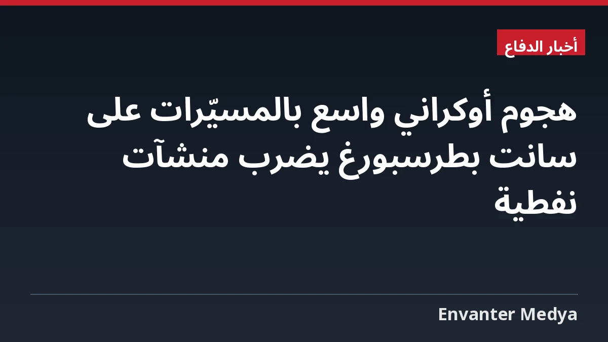 هجوم أوكراني واسع بالمسيّرات على سانت بطرسبورغ يضرب منشآت نفطية