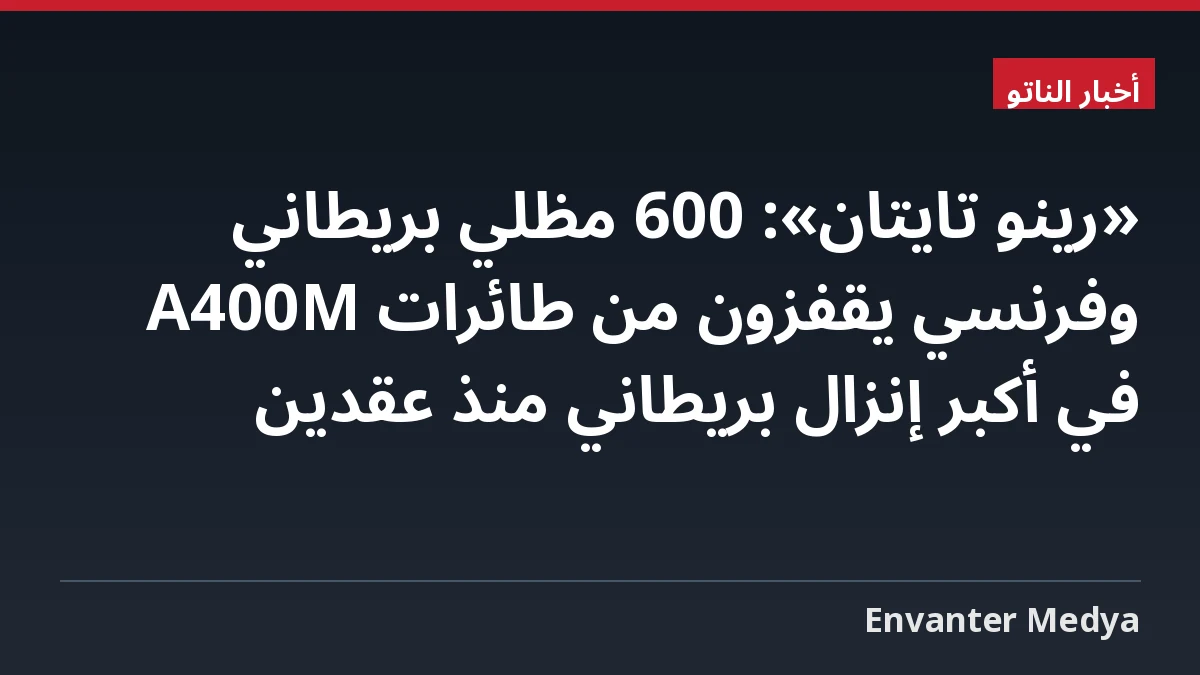 «رينو تايتان»: 600 مظلي بريطاني وفرنسي يقفزون من طائرات A400M في أكبر إنزال بريطاني منذ عقدين