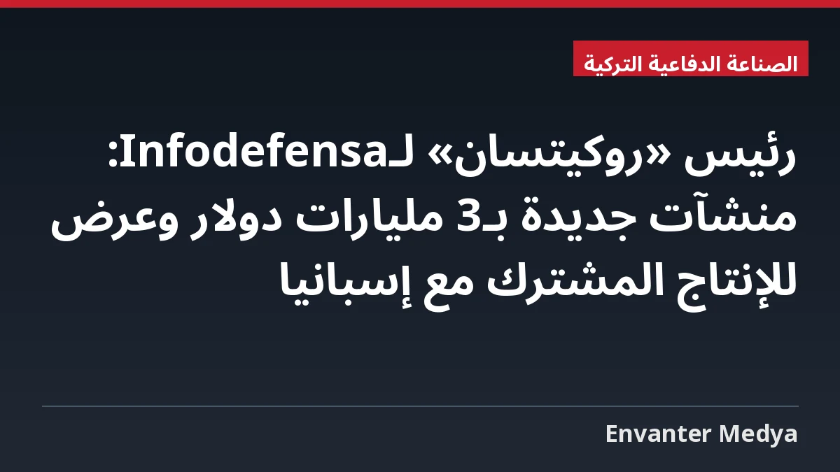 رئيس «روكيتسان» لـInfodefensa: منشآت جديدة بـ3 مليارات دولار وعرض للإنتاج المشترك مع إسبانيا