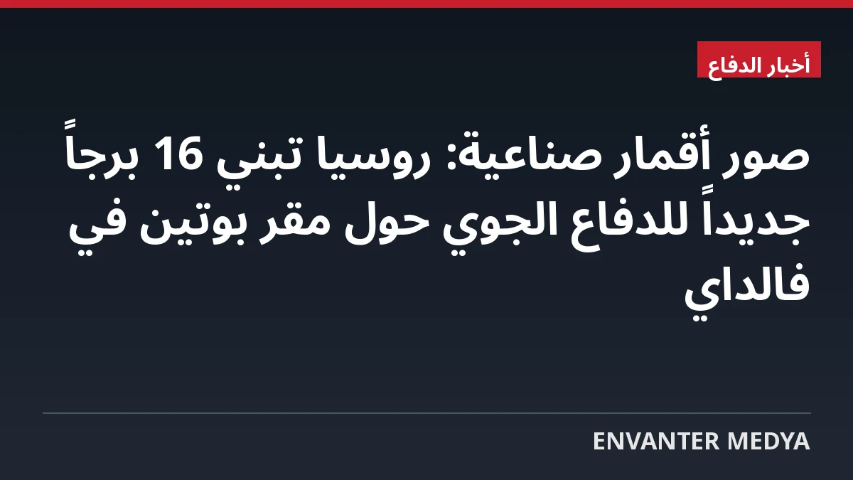 صور أقمار صناعية: روسيا تبني 16 برجاً جديداً للدفاع الجوي حول مقر بوتين في فالداي