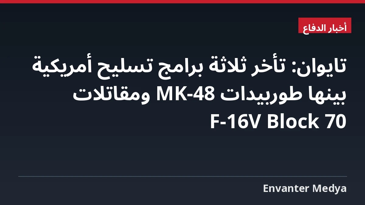تايوان: تأخر ثلاثة برامج تسليح أمريكية بينها طوربيدات MK-48 ومقاتلات F-16V Block 70