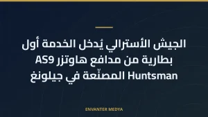 الجيش الأسترالي يُدخل الخدمة أول بطارية من مدافع هاوتزر AS9 Huntsman المصنّعة في جيلونغ