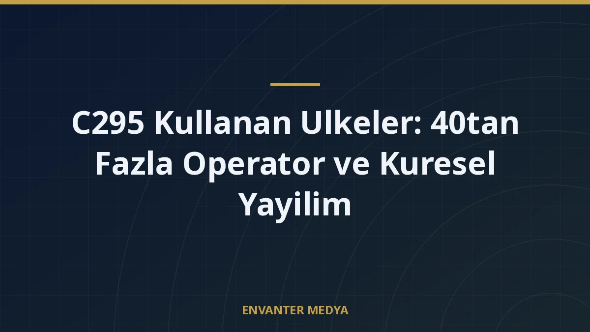 C295 Kullanan Ulkeler: 40tan Fazla Operator ve Kuresel Yayilim