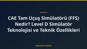 CAE Tam Uçuş Simülatörü (FFS) Nedir? Level D Simülatör Teknolojisi ve Teknik Özellikleri