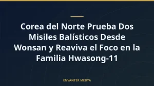 Corea del Norte Prueba Dos Misiles Balísticos Desde Wonsan y Reaviva el Foco en la Familia Hwasong-11