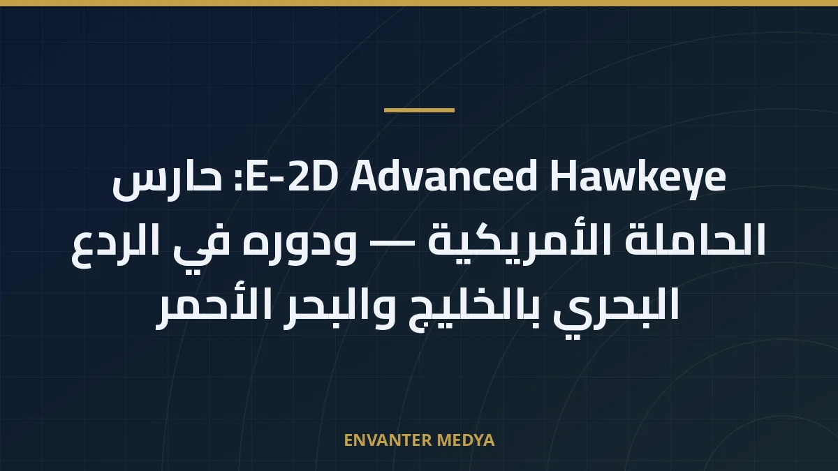 E-2D Advanced Hawkeye: حارس الحاملة الأمريكية — ودوره في الردع البحري بالخليج والبحر الأحمر