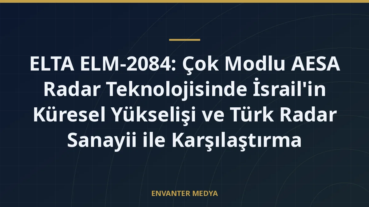 ELTA ELM-2084: Çok Modlu AESA Radar Teknolojisinde İsrail’in Küresel Yükselişi ve Türk Radar Sanayii ile Karşılaştırma