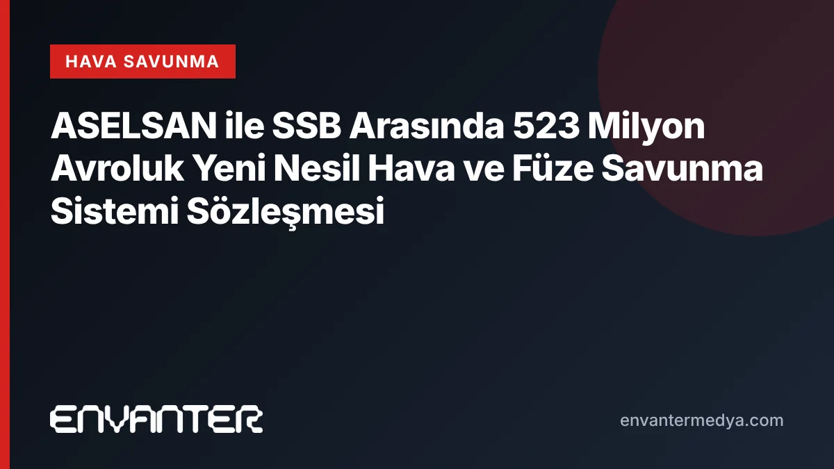 ASELSAN ile SSB Arasında 523 Milyon Avroluk Yeni Nesil Hava ve Füze Savunma Sistemi Sözleşmesi