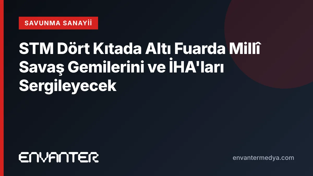 STM Dört Kıtada Altı Fuarda Millî Savaş Gemilerini ve İHA’ları Sergileyecek