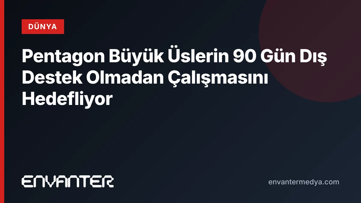 Pentagon Büyük Üslerin 90 Gün Dış Destek Olmadan Çalışmasını Hedefliyor