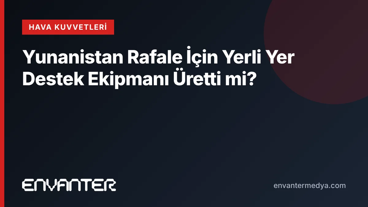 Yunanistan Rafale İçin Yerli Yer Destek Ekipmanı Üretti mi?