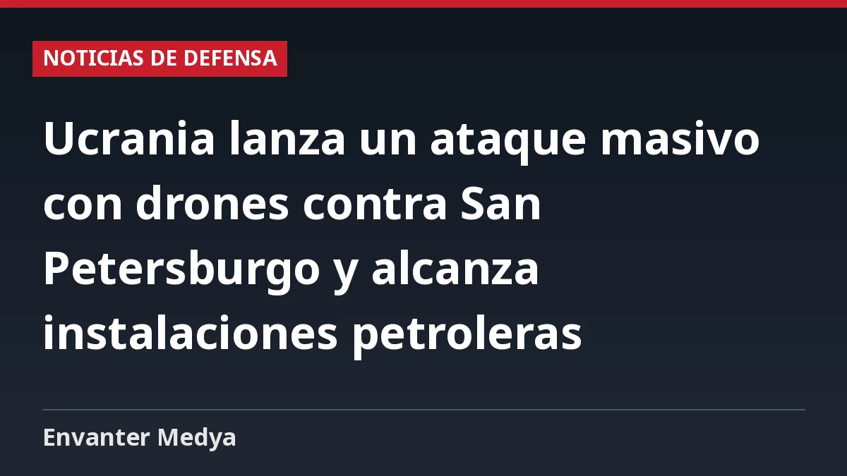 Ucrania lanza un ataque masivo con drones contra San Petersburgo y alcanza instalaciones petroleras