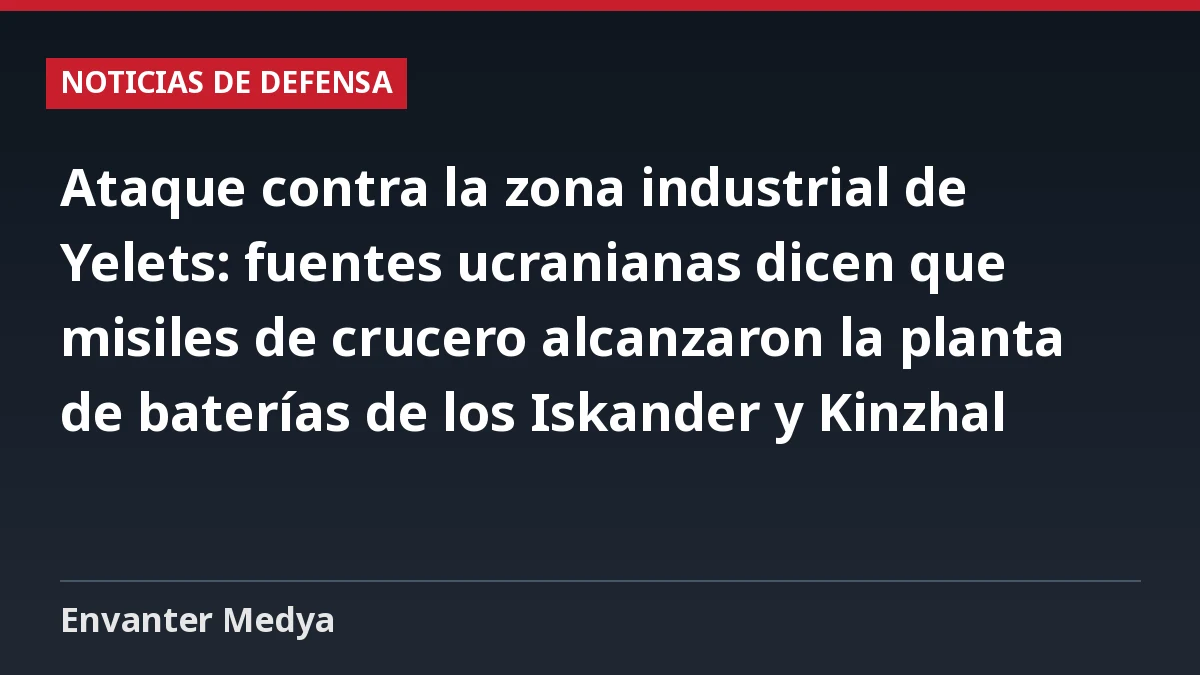 Ataque contra la zona industrial de Yelets: fuentes ucranianas dicen que misiles de crucero alcanzaron la planta de baterías de los Iskander y Kinzhal