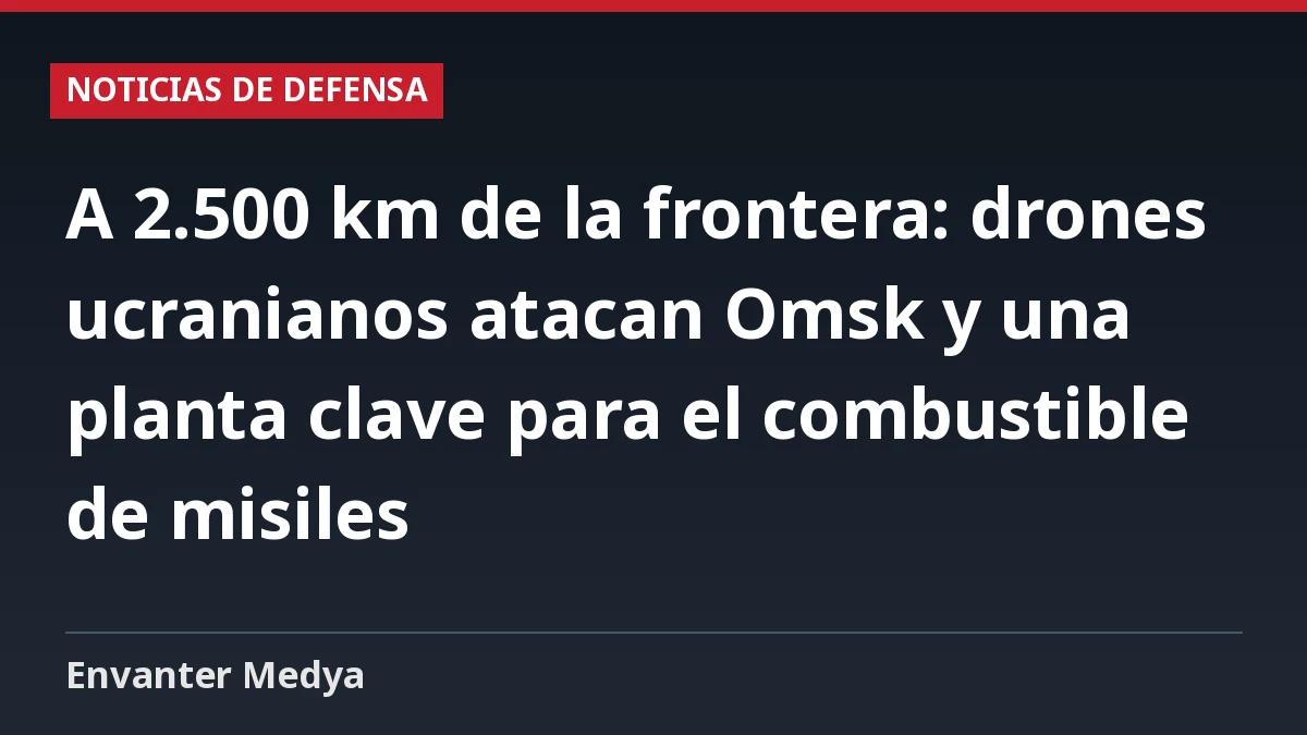 A 2.500 km de la frontera: drones ucranianos atacan Omsk y una planta clave para el combustible de misiles