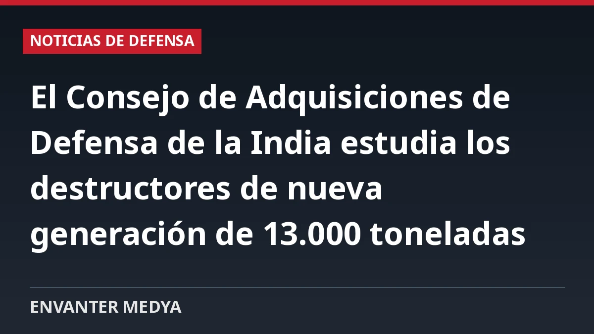 El Consejo de Adquisiciones de Defensa de la India estudia los destructores de nueva generación de 13.000 toneladas 1 El Consejo de Adquisiciones de Defensa de la India estudia los destructores de nueva generación de 13.000 toneladas