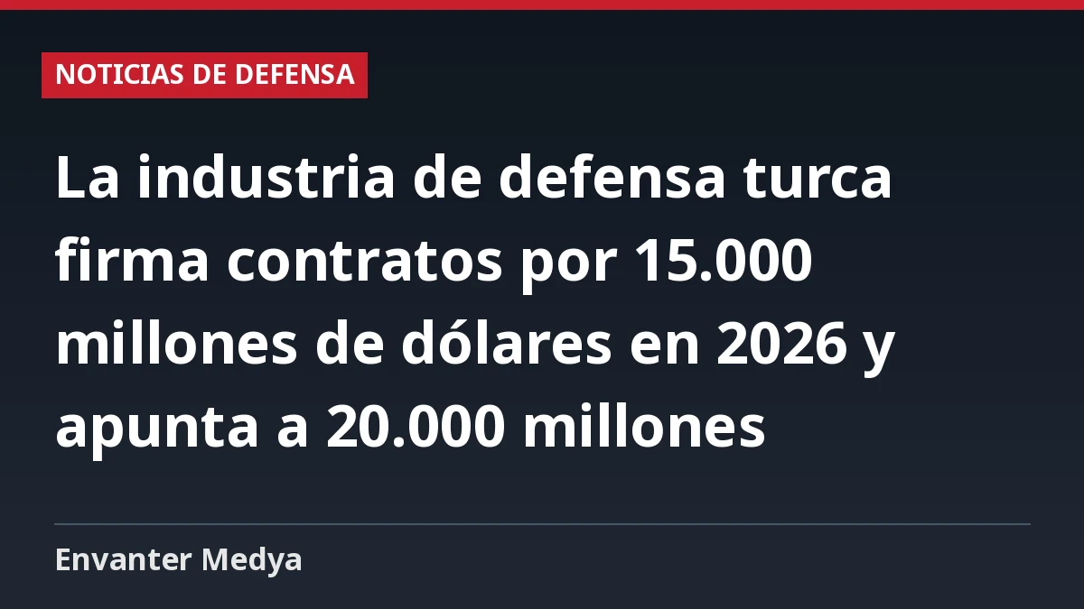 La industria de defensa turca firma contratos por 15.000 millones de dólares en 2026 y apunta a 20.000 millones