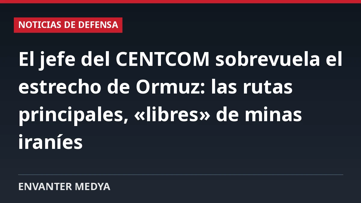 El jefe del CENTCOM sobrevuela el estrecho de Ormuz: las rutas principales, «libres» de minas iraníes