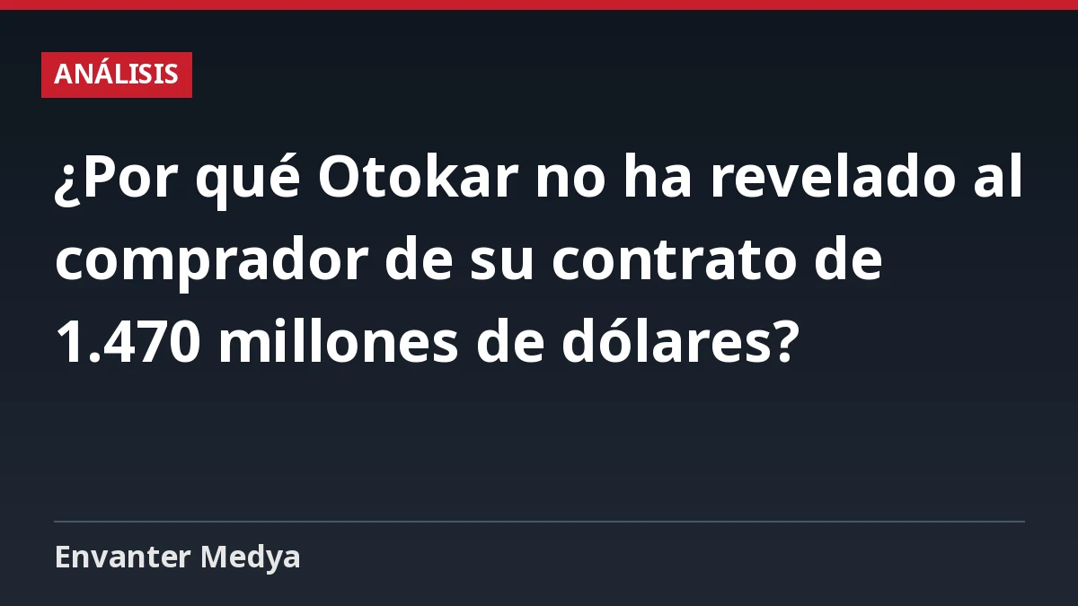 ¿Por qué Otokar no ha revelado al comprador de su contrato de 1.470 millones de dólares?