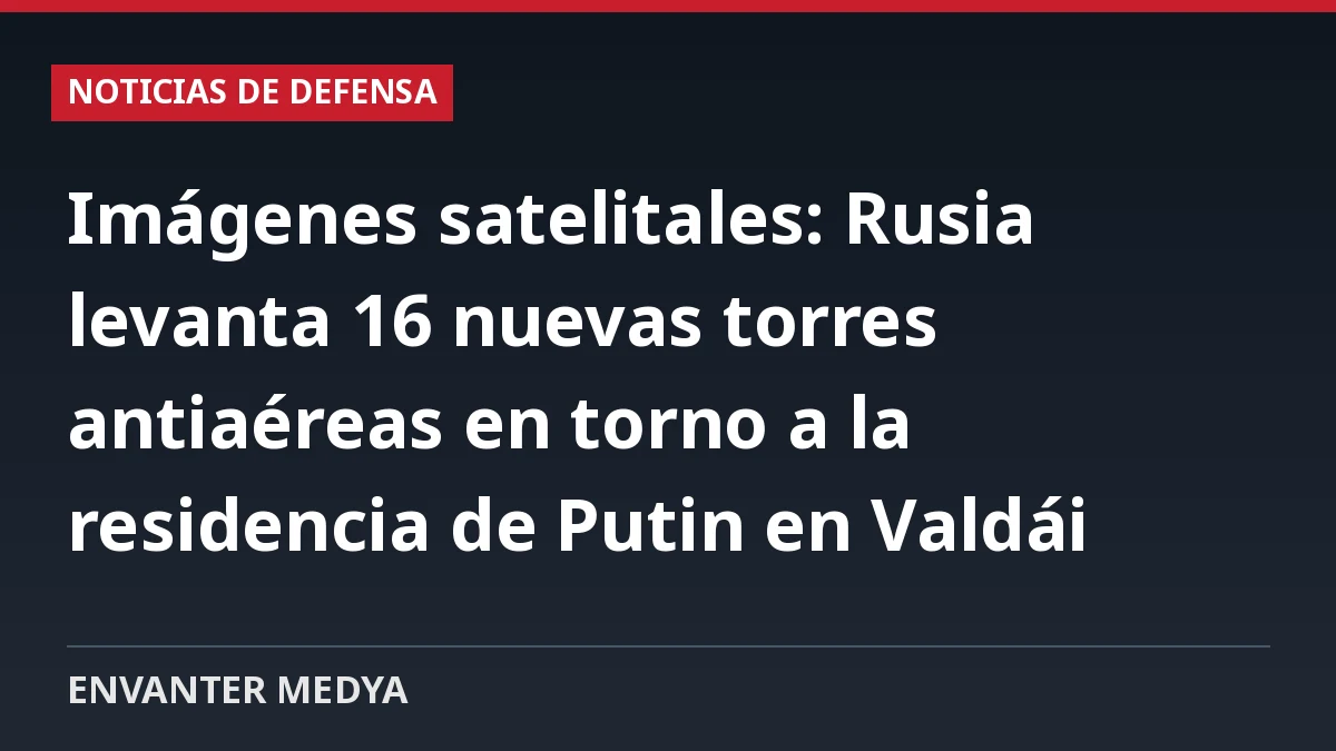 Imágenes satelitales: Rusia levanta 16 nuevas torres antiaéreas en torno a la residencia de Putin en Valdái