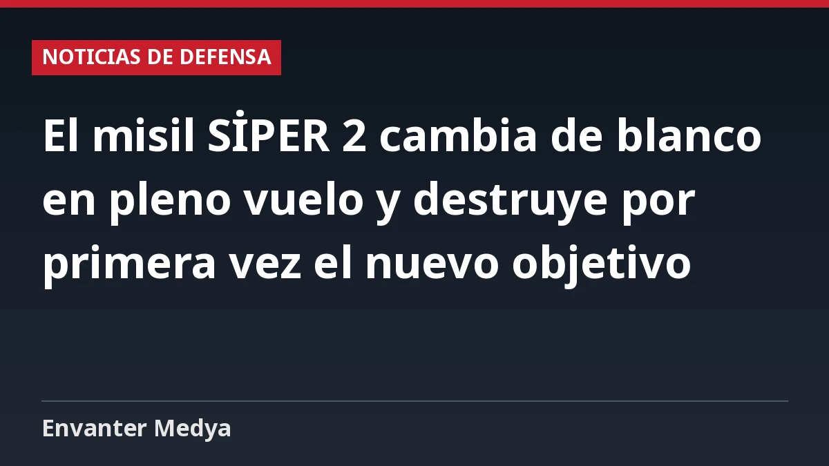 El misil SİPER 2 cambia de blanco en pleno vuelo y destruye por primera vez el nuevo objetivo