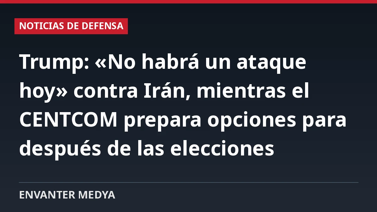Trump: «No habrá un ataque hoy» contra Irán, mientras el CENTCOM prepara opciones para después de las elecciones