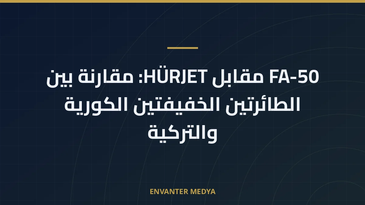 FA-50 مقابل HÜRJET: مقارنة بين الطائرتين الخفيفتين الكورية والتركية