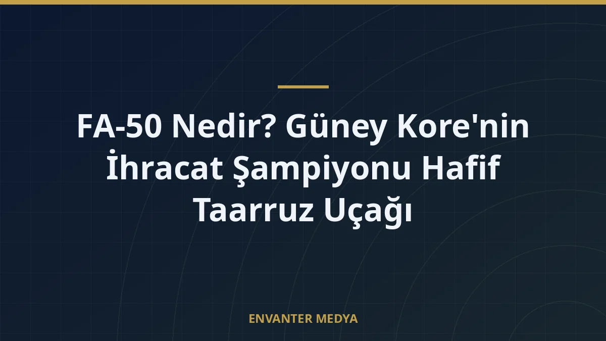 FA-50 Nedir? Güney Kore’nin İhracat Şampiyonu Hafif Taarruz Uçağı