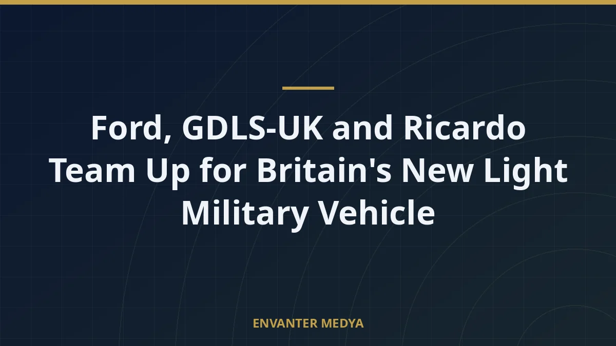 Ford, GDLS-UK and Ricardo Team Up for Britain’s New Light Military Vehicle